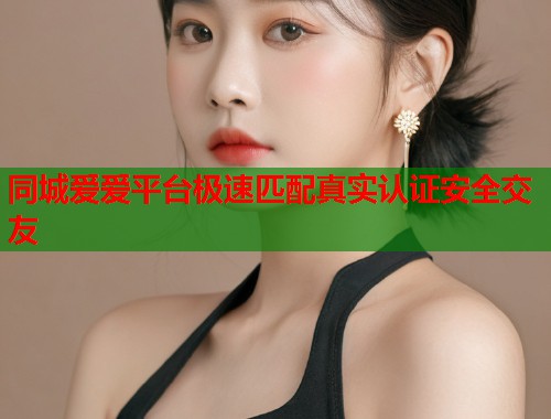 同城爱爱平台极速匹配真实认证安全交友