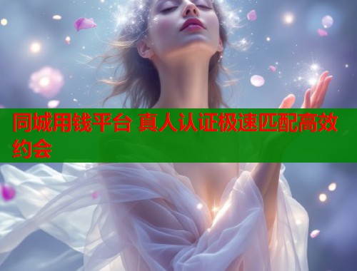 同城用钱平台 真人认证极速匹配高效约会