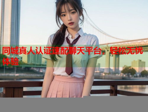 同城真人认证速配聊天平台，轻松无忧体验