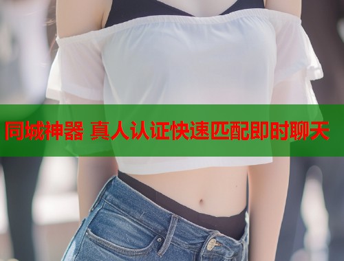 同城神器 真人认证快速匹配即时聊天