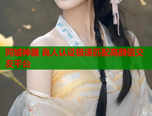 同城神器 真人认证极速匹配高颜值交友平台