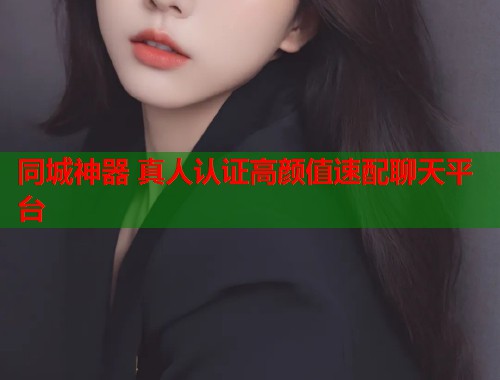 同城神器 真人认证高颜值速配聊天平台