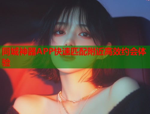 同城神器APP快速匹配附近高效约会体验
