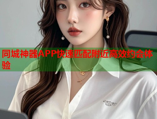同城神器APP快速匹配附近高效约会体验  第2张