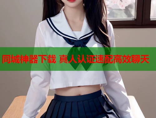 同城神器下载 真人认证速配高效聊天