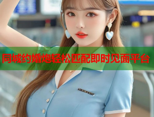 同城约婚炮轻松匹配即时见面平台