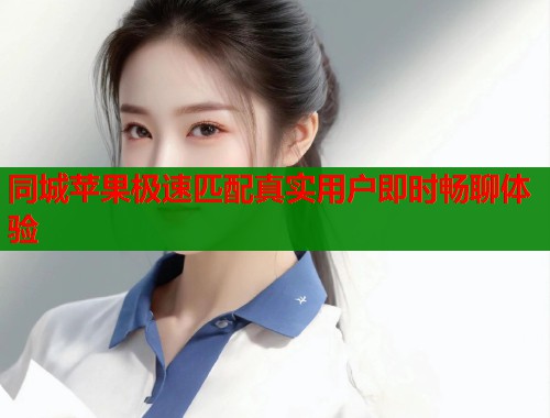 同城苹果极速匹配真实用户即时畅聊体验