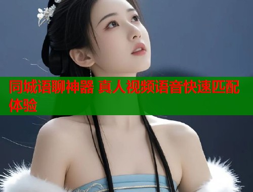 同城语聊神器 真人视频语音快速匹配体验
