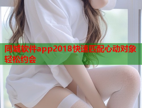 同城软件app2018快速匹配心动对象轻松约会