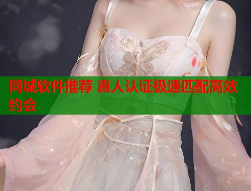 同城软件推荐 真人认证极速匹配高效约会