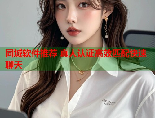 同城软件推荐 真人认证高效匹配快速聊天