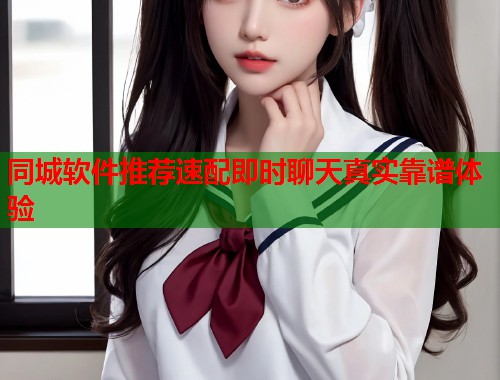 同城软件推荐速配即时聊天真实靠谱体验