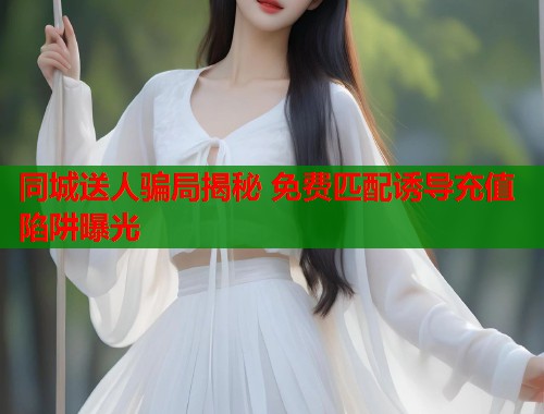 同城送人骗局揭秘 免费匹配诱导充值陷阱曝光