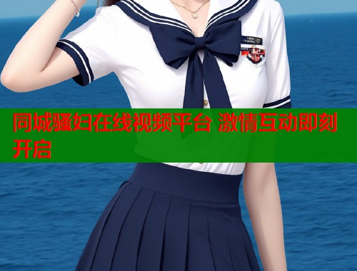 同城骚妇在线视频平台 激情互动即刻开启  第2张