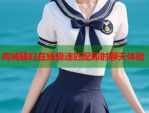 同城骚妇在线极速匹配即时聊天体验