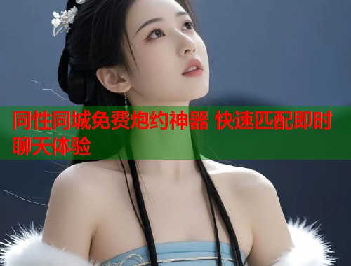 同性同城免费炮约神器 快速匹配即时聊天体验