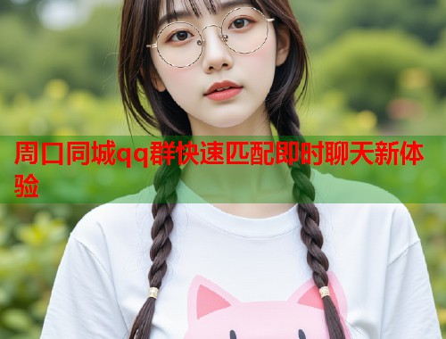 周口同城qq群快速匹配即时聊天新体验