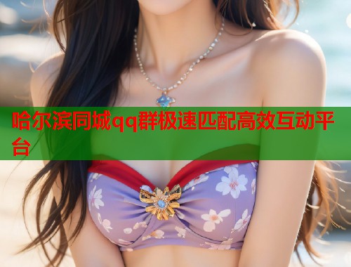 哈尔滨同城qq群极速匹配高效互动平台