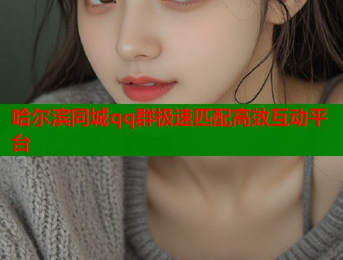 哈尔滨同城qq群极速匹配高效互动平台  第2张