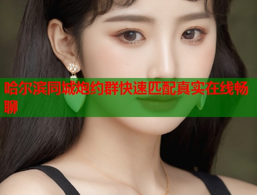 哈尔滨同城炮约群快速匹配真实在线畅聊