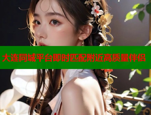 大连同城平台即时匹配附近高质量伴侣  第2张