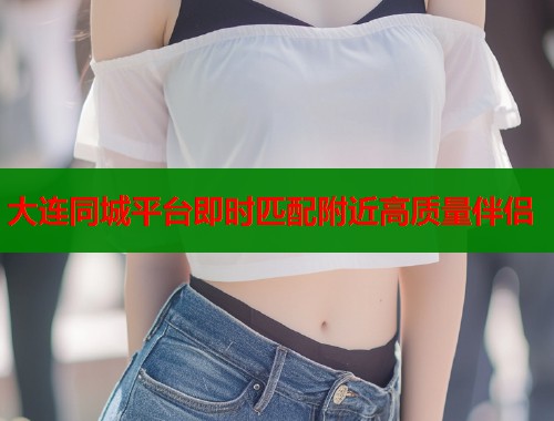 大连同城平台即时匹配附近高质量伴侣