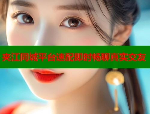夹江同城平台速配即时畅聊真实交友