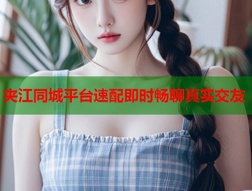 夹江同城平台速配即时畅聊真实交友  第2张
