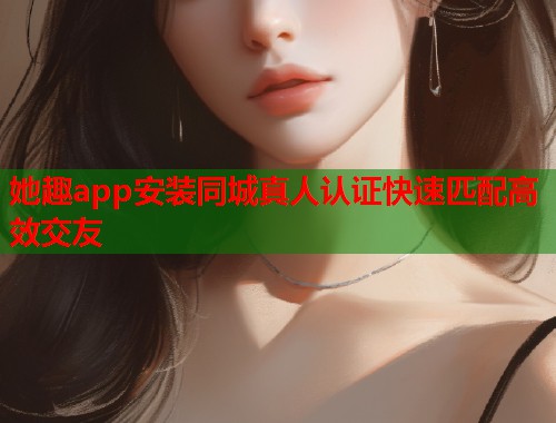 她趣app安装同城真人认证快速匹配高效交友