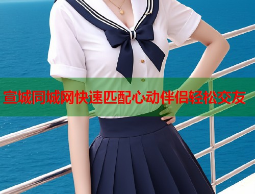 宣城同城网快速匹配心动伴侣轻松交友