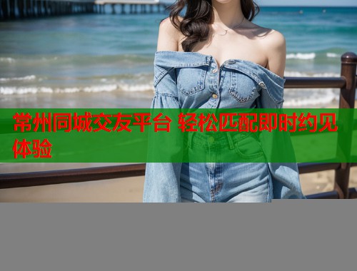 常州同城交友平台 轻松匹配即时约见体验