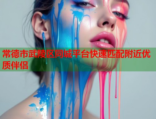 常德市武陵区同城平台快速匹配附近优质伴侣