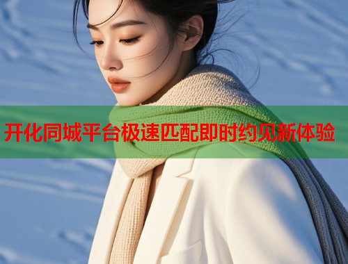 开化同城平台极速匹配即时约见新体验