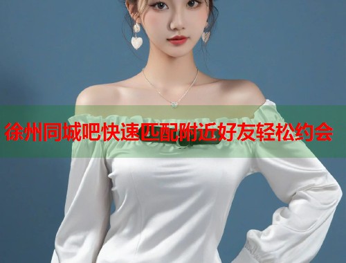 徐州同城吧快速匹配附近好友轻松约会