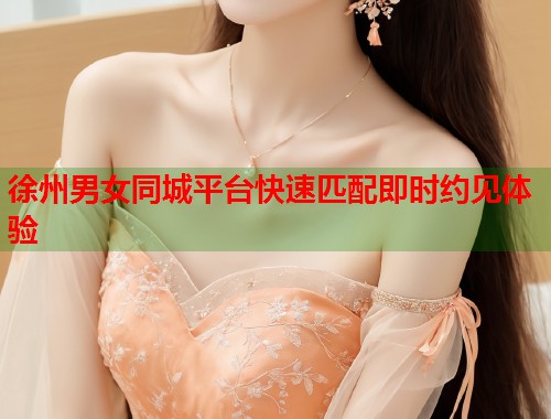 徐州男女同城平台快速匹配即时约见体验