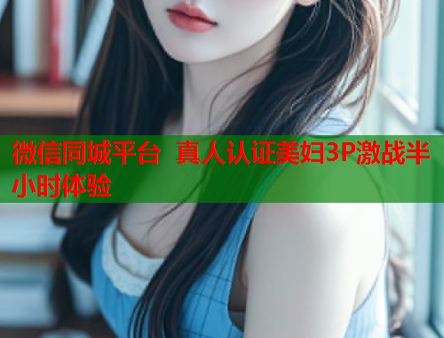 微信同城平台 真人认证美妇3P激战半小时体验