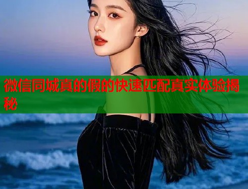 微信同城真的假的快速匹配真实体验揭秘