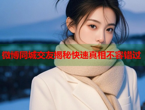 微博同城交友揭秘快速真相不容错过