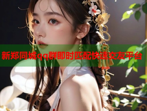 新郑同城qq群即时匹配快速交友平台