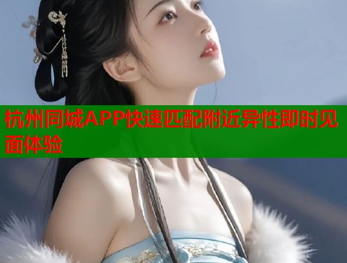 杭州同城APP快速匹配附近异性即时见面体验