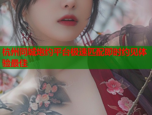 杭州同城炮约平台极速匹配即时约见体验最佳