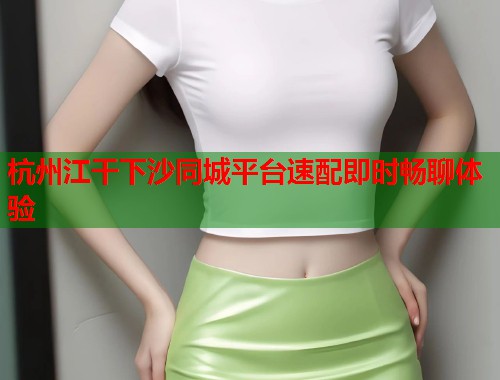 杭州江干下沙同城平台速配即时畅聊体验  第2张
