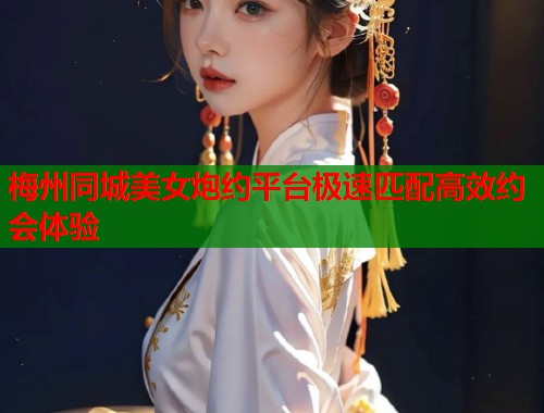 梅州同城美女炮约平台极速匹配高效约会体验