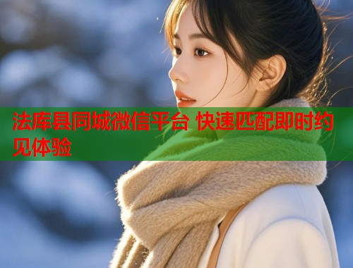 法库县同城微信平台 快速匹配即时约见体验