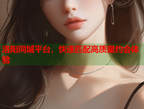 洛阳同城平台，快速匹配高质量约会体验