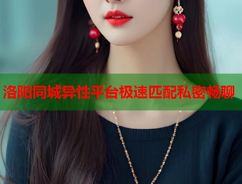 洛阳同城异性平台极速匹配私密畅聊
