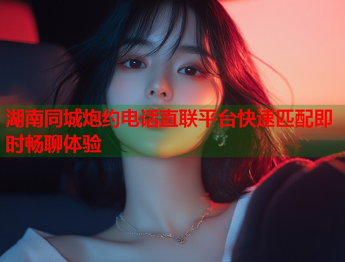 湖南同城炮约电话直联平台快速匹配即时畅聊体验