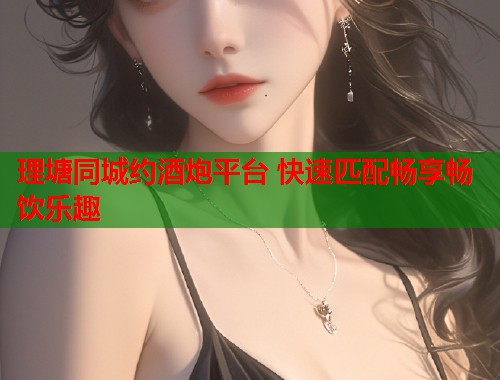 理塘同城约酒炮平台 快速匹配畅享畅饮乐趣