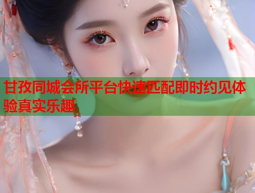 甘孜同城会所平台快速匹配即时约见体验真实乐趣