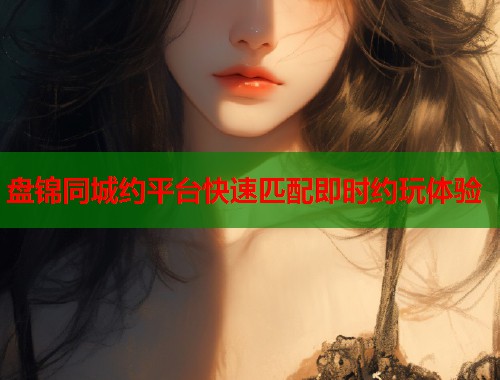 盘锦同城约平台快速匹配即时约玩体验  第2张